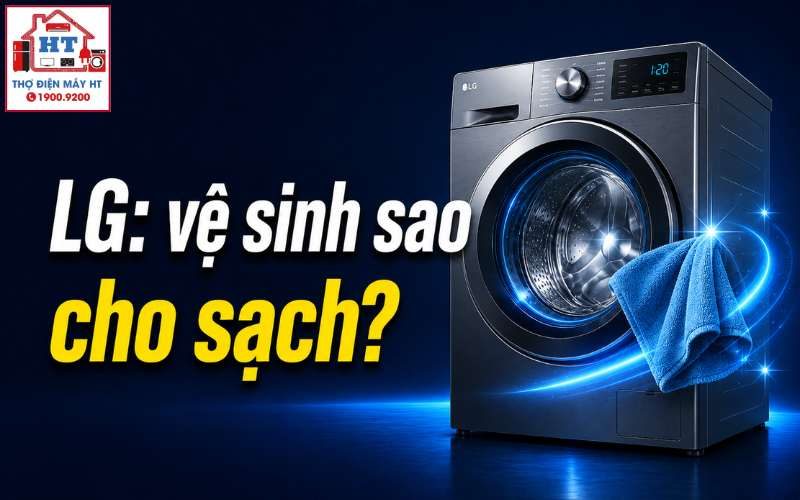 Cách Vệ Sinh Máy Giặt LG Đúng Chuẩn Tại Nhà (Cửa Trước & Cửa Trên)