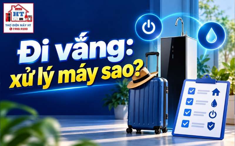 Đi vắng lâu cần làm gì với máy lọc nước?