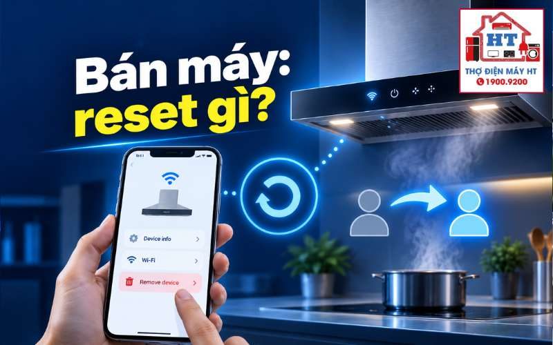 Trước khi bán máy hút mùi smart cần reset, xóa kết nối gì?