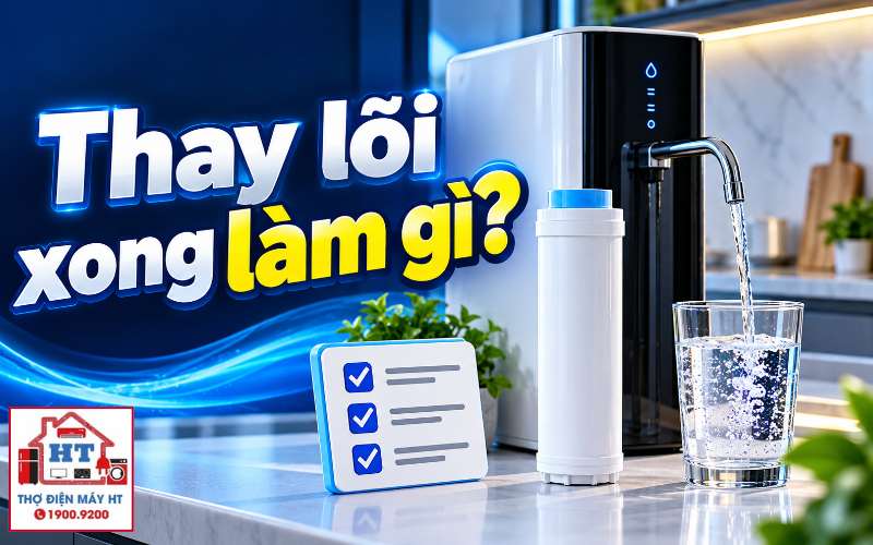 Thay lõi máy lọc nước xong cần làm gì trước khi dùng?
